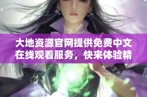 大地资源官网提供免费中文在线观看服务，快来体验精彩内容吧！