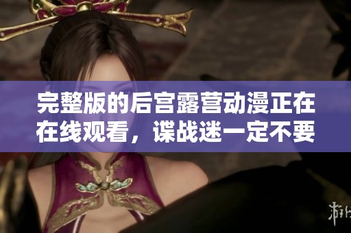 完整版的后宫露营动漫正在在线观看，谍战迷一定不要错过这个精彩！