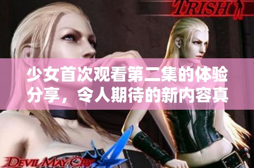 少女首次观看第二集的体验分享，令人期待的新内容真是让人惊喜