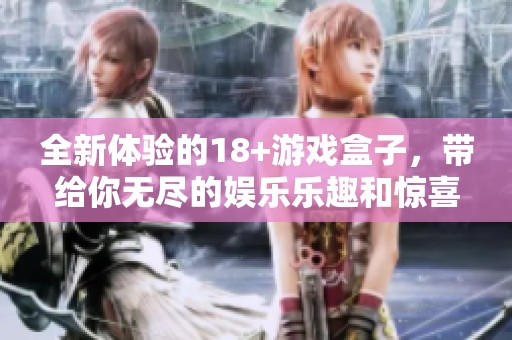 全新体验的18+游戏盒子，带给你无尽的娱乐乐趣和惊喜！
