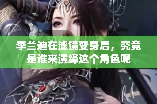 李兰迪在滤镜变身后，究竟是谁来演绎这个角色呢