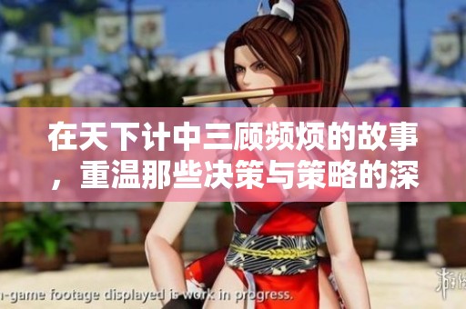在天下计中三顾频烦的故事，重温那些决策与策略的深刻意义