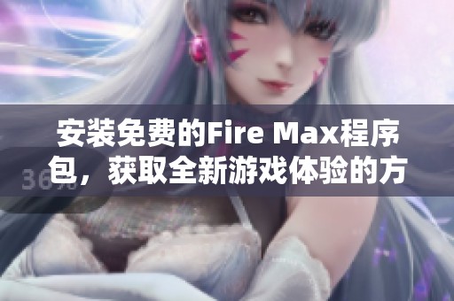 安装免费的Fire Max程序包，获取全新游戏体验的方法大揭秘