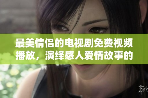 最美情侣的电视剧免费视频播放，演绎感人爱情故事的精彩瞬间