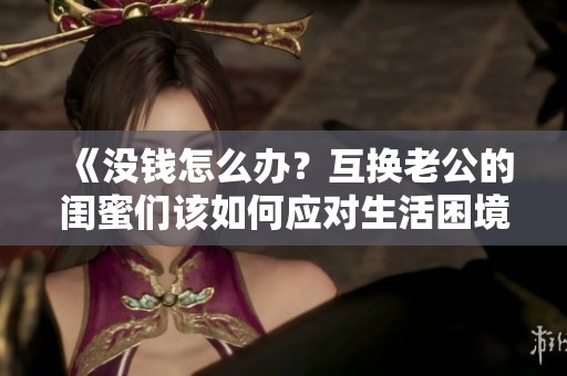 《没钱怎么办？互换老公的闺蜜们该如何应对生活困境》