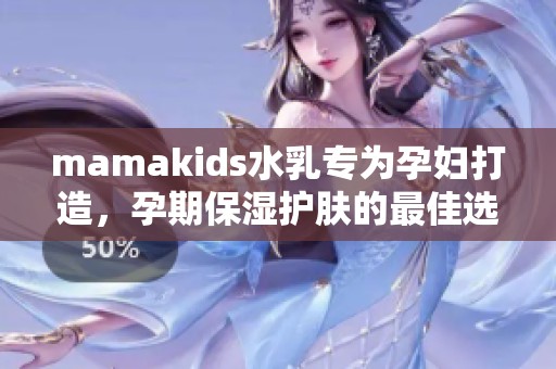 mamakids水乳专为孕妇打造，孕期保湿护肤的最佳选择