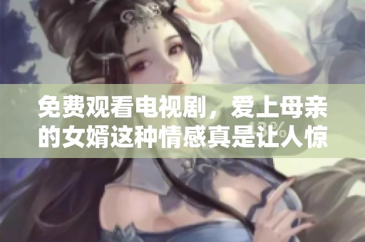 免费观看电视剧，爱上母亲的女婿这种情感真是让人惊讶