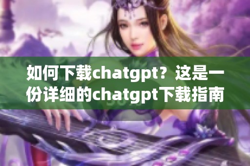 如何下载chatgpt？这是一份详细的chatgpt下载指南与步骤介绍