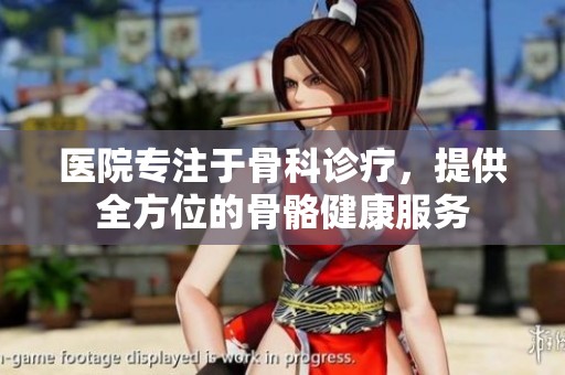 医院专注于骨科诊疗，提供全方位的骨骼健康服务