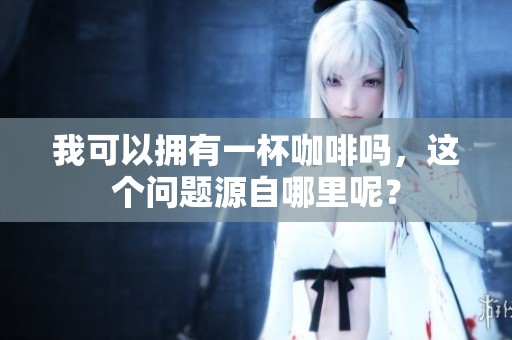 我可以拥有一杯咖啡吗，这个问题源自哪里呢？