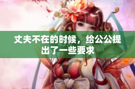 丈夫不在的时候，给公公提出了一些要求