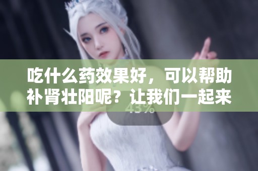 吃什么药效果好，可以帮助补肾壮阳呢？让我们一起来探索吧！