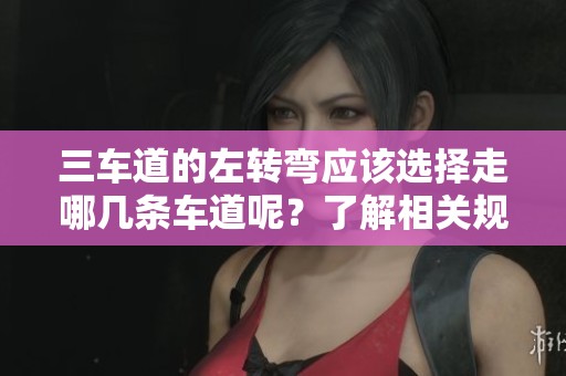 三车道的左转弯应该选择走哪几条车道呢？了解相关规则很重要。