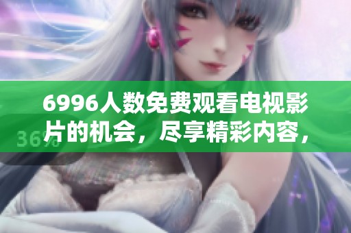 6996人数免费观看电视影片的机会，尽享精彩内容，快来参与吧