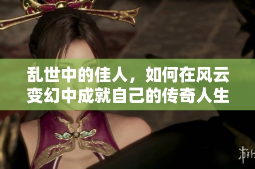 乱世中的佳人，如何在风云变幻中成就自己的传奇人生