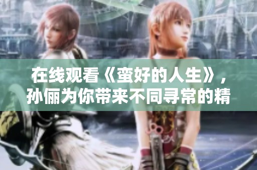 在线观看《蛮好的人生》，孙俪为你带来不同寻常的精彩故事