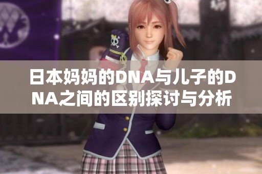 日本妈妈的DNA与儿子的DNA之间的区别探讨与分析