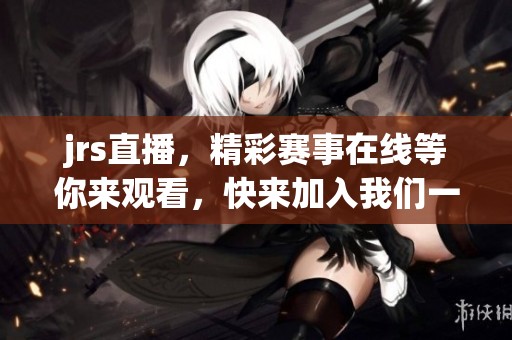 jrs直播，精彩赛事在线等你来观看，快来加入我们一起畅享！