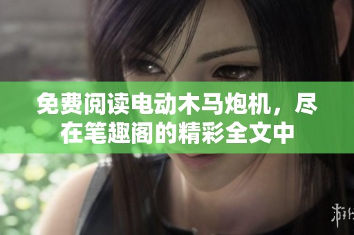 免费阅读电动木马炮机，尽在笔趣阁的精彩全文中