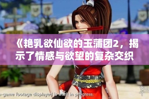 《艳乳欲仙欲的玉蒲团2，揭示了情感与欲望的复杂交织》
