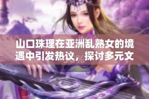 山口珠理在亚洲乱熟女的境遇中引发热议，探讨多元文化与社会现象