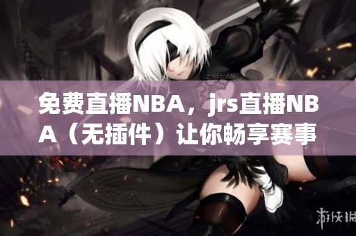 免费直播NBA，jrs直播NBA（无插件）让你畅享赛事精彩尽在掌握