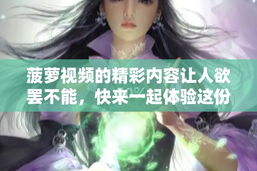 菠萝视频的精彩内容让人欲罢不能，快来一起体验这份乐趣吧
