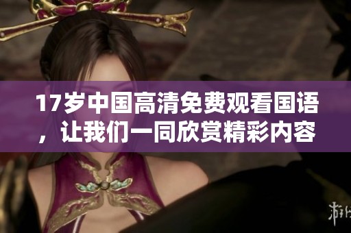 17岁中国高清免费观看国语，让我们一同欣赏精彩内容吧