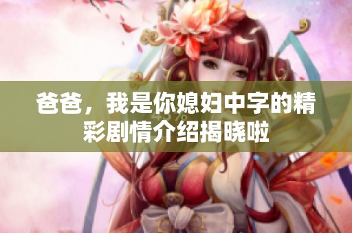 爸爸，我是你媳妇中字的精彩剧情介绍揭晓啦