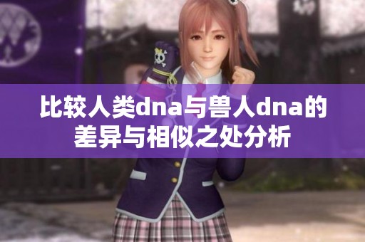 比较人类dna与兽人dna的差异与相似之处分析
