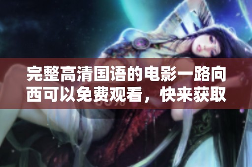 完整高清国语的电影一路向西可以免费观看，快来获取精彩内容！