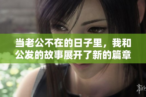 当老公不在的日子里，我和公发的故事展开了新的篇章