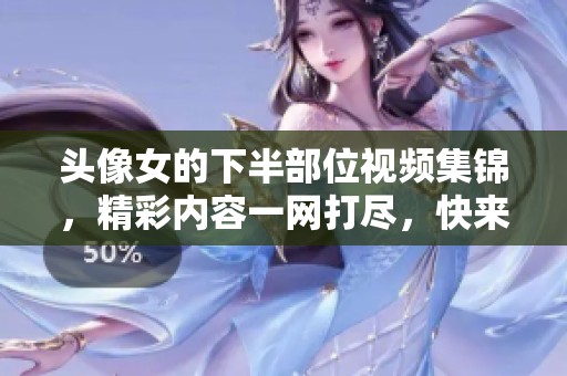 头像女的下半部位视频集锦，精彩内容一网打尽，快来观看吧！