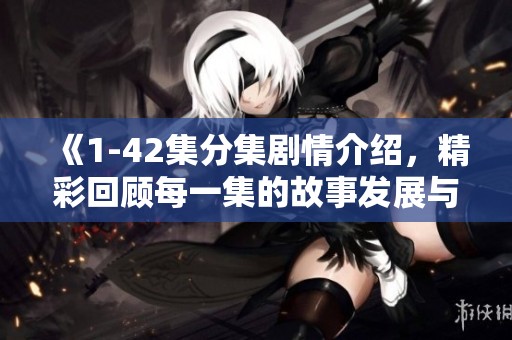 《1-42集分集剧情介绍，精彩回顾每一集的故事发展与角色变化》