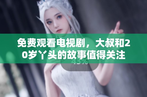 免费观看电视剧，大叔和20岁丫头的故事值得关注