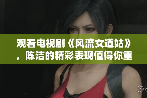 观看电视剧《风流女道姑》，陈洁的精彩表现值得你重温！