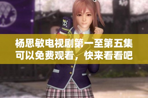 杨思敏电视剧第一至第五集可以免费观看，快来看看吧！