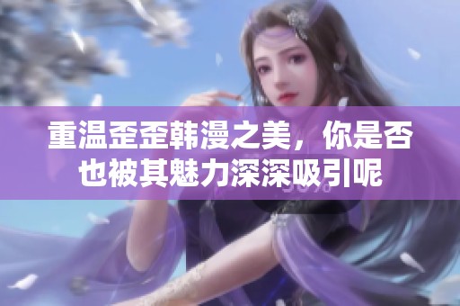 重温歪歪韩漫之美，你是否也被其魅力深深吸引呢