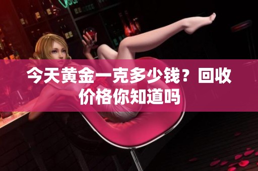今天黄金一克多少钱？回收价格你知道吗