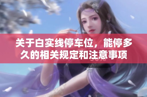 关于白实线停车位，能停多久的相关规定和注意事项