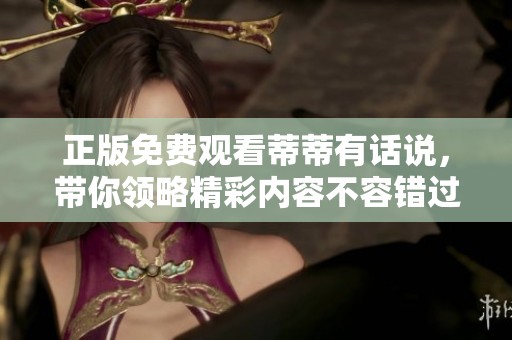 正版免费观看蒂蒂有话说，带你领略精彩内容不容错过！