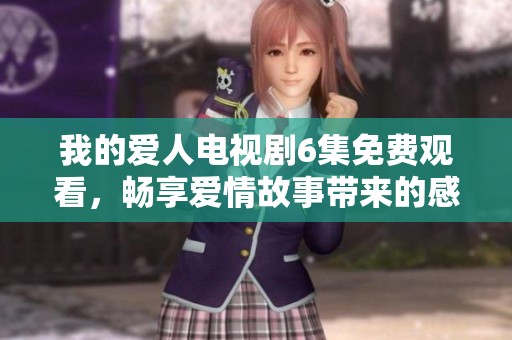 我的爱人电视剧6集免费观看，畅享爱情故事带来的感动与精彩