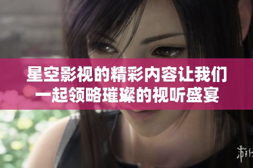 星空影视的精彩内容让我们一起领略璀璨的视听盛宴