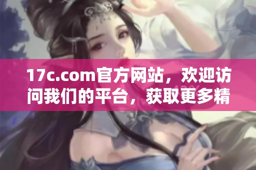 17c.com官方网站，欢迎访问我们的平台，获取更多精彩内容与服务。