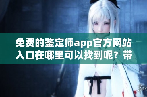 免费的鉴定师app官方网站入口在哪里可以找到呢？带你一步步走进鉴定师的世界。