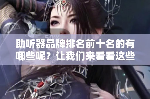 助听器品牌排名前十名的有哪些呢？让我们来看看这些知名的助听器品牌。