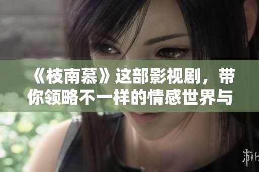 《枝南慕》这部影视剧，带你领略不一样的情感世界与精彩故事