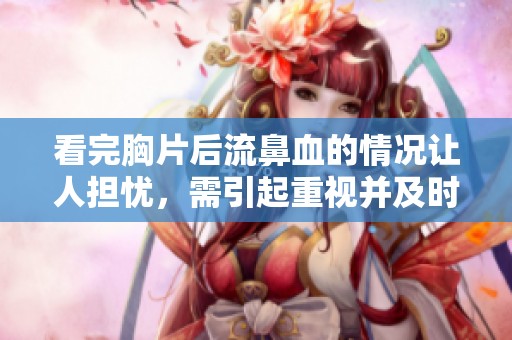 看完胸片后流鼻血的情况让人担忧，需引起重视并及时就医。