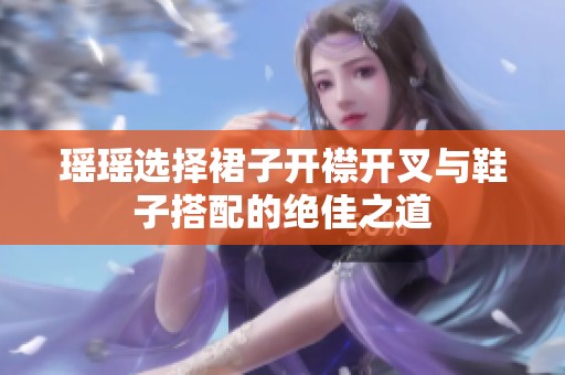 瑶瑶选择裙子开襟开叉与鞋子搭配的绝佳之道