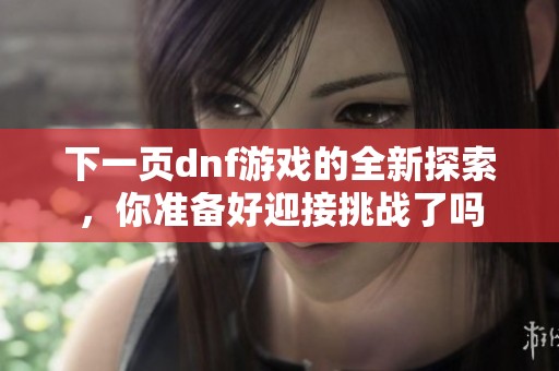 下一页dnf游戏的全新探索，你准备好迎接挑战了吗